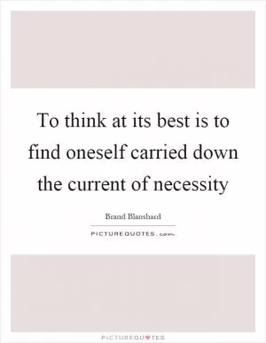 To think at its best is to find oneself carried down the current of necessity Picture Quote #1