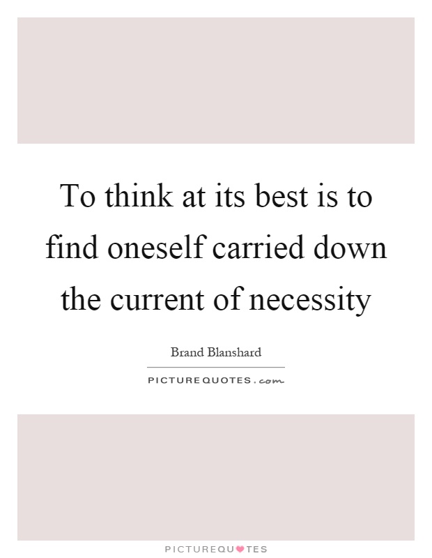 To think at its best is to find oneself carried down the current of necessity Picture Quote #1