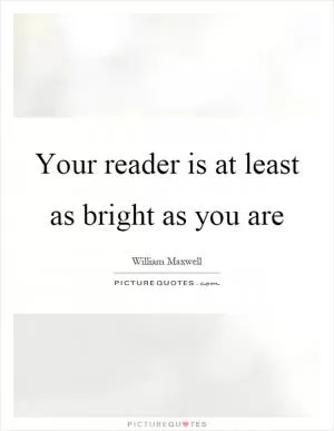 Your reader is at least as bright as you are Picture Quote #1