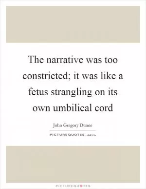 The narrative was too constricted; it was like a fetus strangling on its own umbilical cord Picture Quote #1