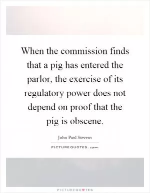 When the commission finds that a pig has entered the parlor, the exercise of its regulatory power does not depend on proof that the pig is obscene Picture Quote #1
