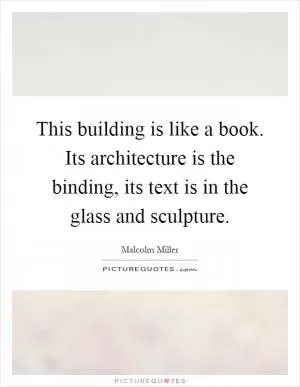 This building is like a book. Its architecture is the binding, its text is in the glass and sculpture Picture Quote #1