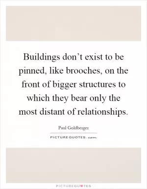 Buildings don’t exist to be pinned, like brooches, on the front of bigger structures to which they bear only the most distant of relationships Picture Quote #1