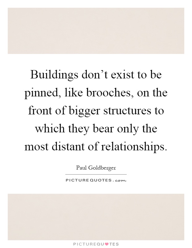 Buildings don't exist to be pinned, like brooches, on the front of bigger structures to which they bear only the most distant of relationships Picture Quote #1