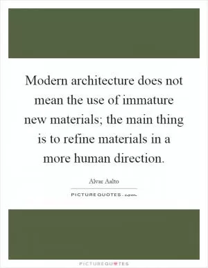 Modern architecture does not mean the use of immature new materials; the main thing is to refine materials in a more human direction Picture Quote #1