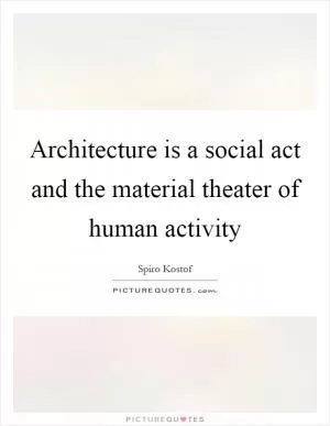 Architecture is a social act and the material theater of human activity Picture Quote #1