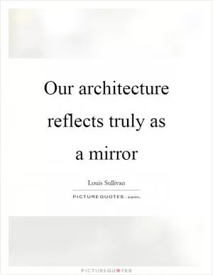 Our architecture reflects truly as a mirror Picture Quote #1