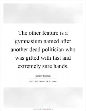 The other feature is a gymnasium named after another dead politician who was gifted with fast and extremely sure hands Picture Quote #1