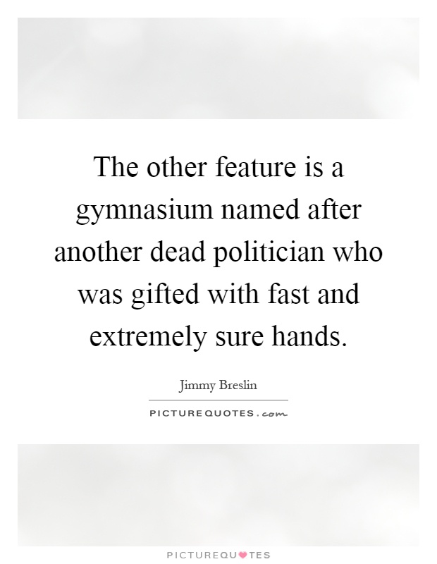 The other feature is a gymnasium named after another dead politician who was gifted with fast and extremely sure hands Picture Quote #1