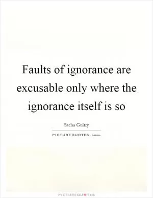 Faults of ignorance are excusable only where the ignorance itself is so Picture Quote #1