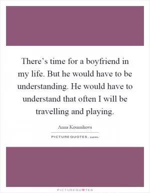 There’s time for a boyfriend in my life. But he would have to be understanding. He would have to understand that often I will be travelling and playing Picture Quote #1