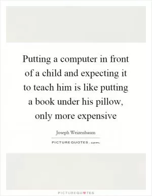 Putting a computer in front of a child and expecting it to teach him is like putting a book under his pillow, only more expensive Picture Quote #1
