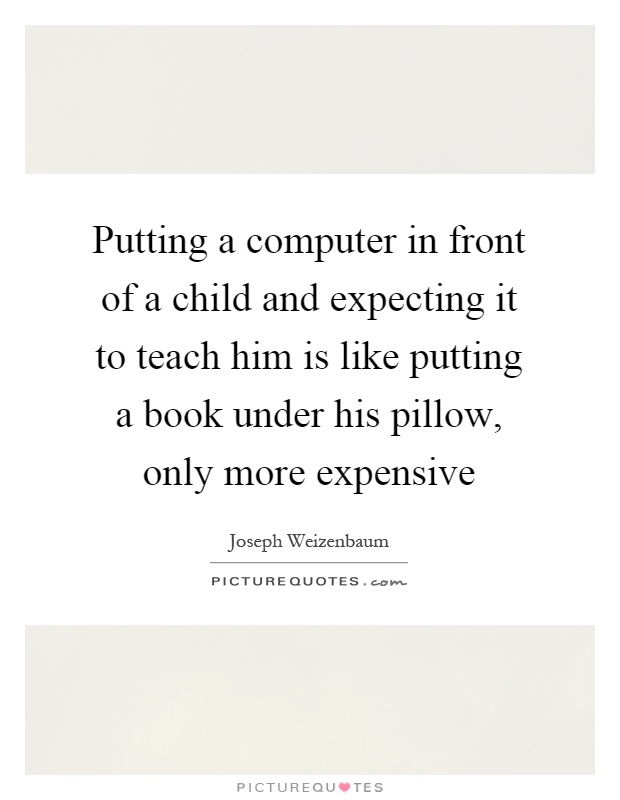 Putting a computer in front of a child and expecting it to teach him is like putting a book under his pillow, only more expensive Picture Quote #1