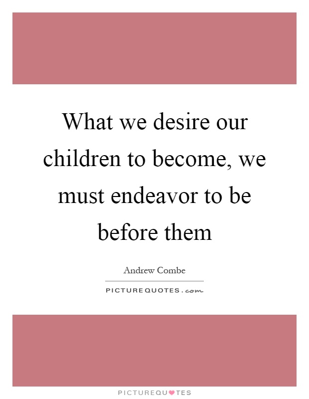 What we desire our children to become, we must endeavor to be before them Picture Quote #1
