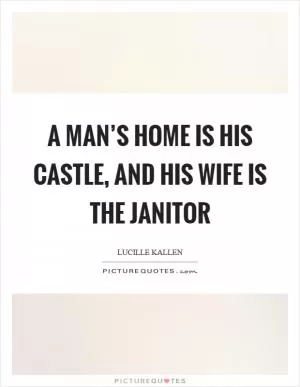A man’s home is his castle, and his wife is the janitor Picture Quote #1