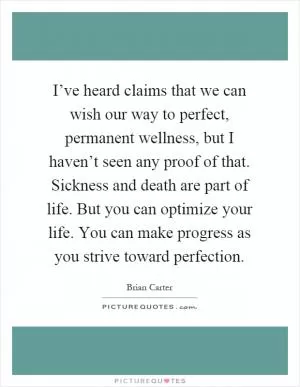 I’ve heard claims that we can wish our way to perfect, permanent wellness, but I haven’t seen any proof of that. Sickness and death are part of life. But you can optimize your life. You can make progress as you strive toward perfection Picture Quote #1