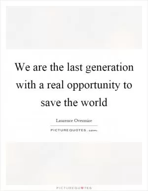 We are the last generation with a real opportunity to save the world Picture Quote #1