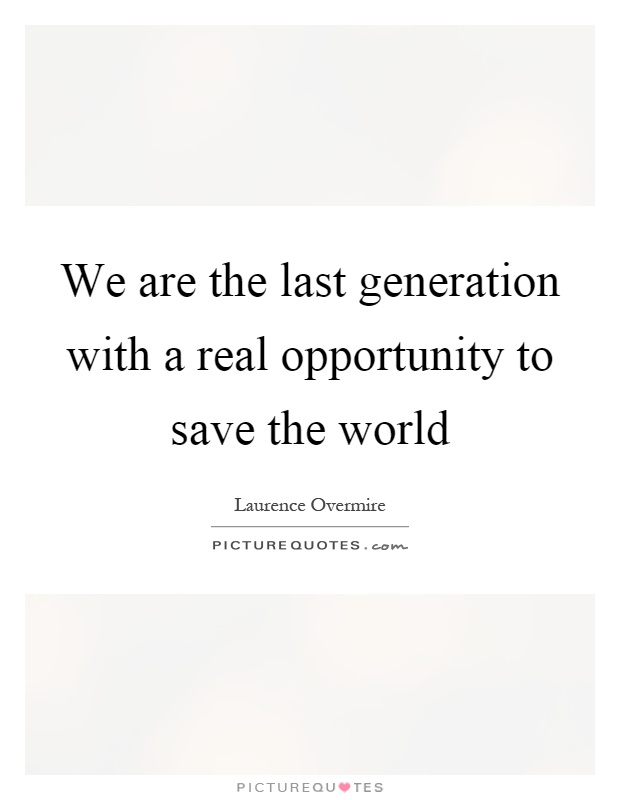 We are the last generation with a real opportunity to save the world Picture Quote #1