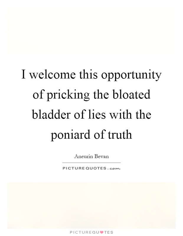 I welcome this opportunity of pricking the bloated bladder of lies with the poniard of truth Picture Quote #1