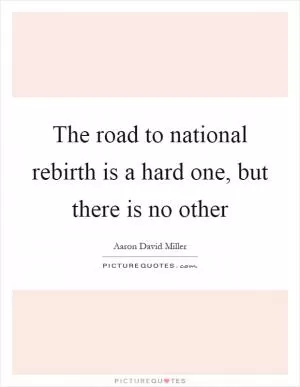 The road to national rebirth is a hard one, but there is no other Picture Quote #1