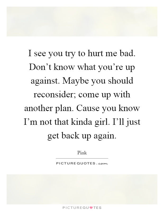 I see you try to hurt me bad. Don't know what you're up against. Maybe you should reconsider; come up with another plan. Cause you know I'm not that kinda girl. I'll just get back up again Picture Quote #1