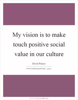 My vision is to make touch positive social value in our culture Picture Quote #1