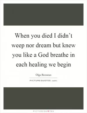 When you died I didn’t weep nor dream but knew you like a God breathe in each healing we begin Picture Quote #1