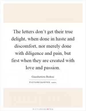 The letters don’t get their true delight, when done in haste and discomfort, nor merely done with diligence and pain, but first when they are created with love and passion Picture Quote #1