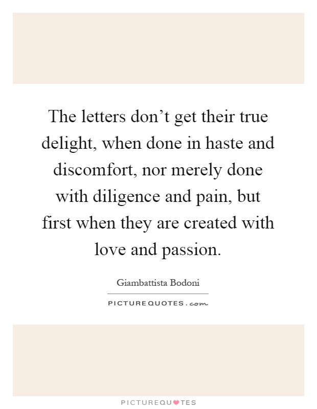 The letters don't get their true delight, when done in haste and discomfort, nor merely done with diligence and pain, but first when they are created with love and passion Picture Quote #1