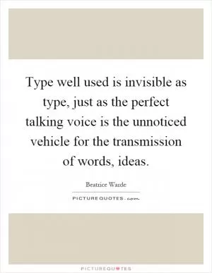 Type well used is invisible as type, just as the perfect talking voice is the unnoticed vehicle for the transmission of words, ideas Picture Quote #1