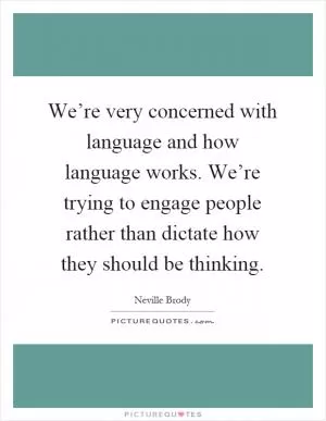 We’re very concerned with language and how language works. We’re trying to engage people rather than dictate how they should be thinking Picture Quote #1