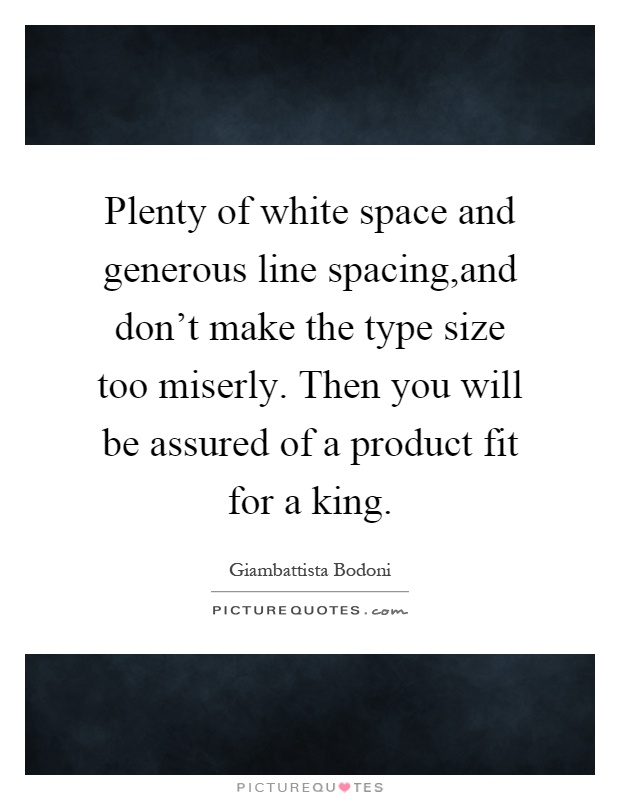 Plenty of white space and generous line spacing,and don't make the type size too miserly. Then you will be assured of a product fit for a king Picture Quote #1