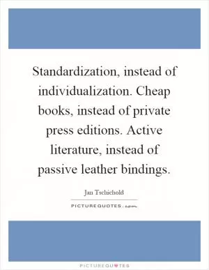 Standardization, instead of individualization. Cheap books, instead of private press editions. Active literature, instead of passive leather bindings Picture Quote #1