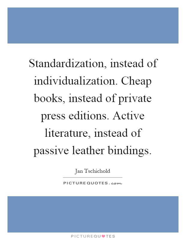 Standardization, instead of individualization. Cheap books, instead of private press editions. Active literature, instead of passive leather bindings Picture Quote #1