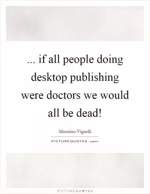 ... if all people doing desktop publishing were doctors we would all be dead! Picture Quote #1