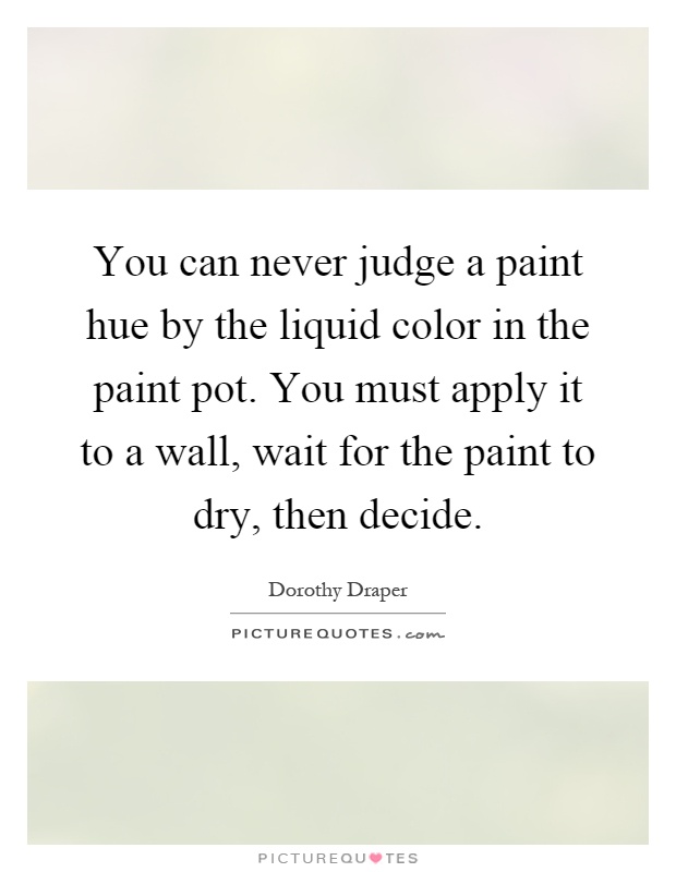 You can never judge a paint hue by the liquid color in the paint pot. You must apply it to a wall, wait for the paint to dry, then decide Picture Quote #1