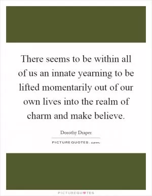 There seems to be within all of us an innate yearning to be lifted momentarily out of our own lives into the realm of charm and make believe Picture Quote #1