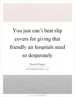 You just can’t beat slip covers for giving that friendly air hospitals need so desperately Picture Quote #1