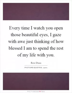 Every time I watch you open those beautiful eyes, I gaze with awe just thinking of how blessed I am to spend the rest of my life with you Picture Quote #1