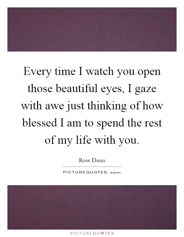 Every time I watch you open those beautiful eyes, I gaze with awe just thinking of how blessed I am to spend the rest of my life with you Picture Quote #1
