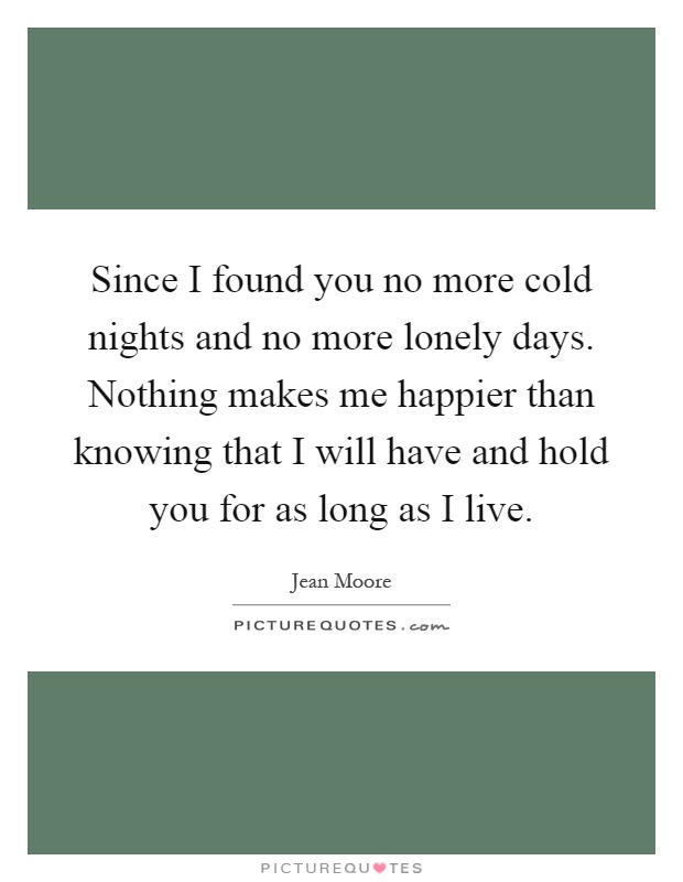 Since I found you no more cold nights and no more lonely days. Nothing makes me happier than knowing that I will have and hold you for as long as I live Picture Quote #1