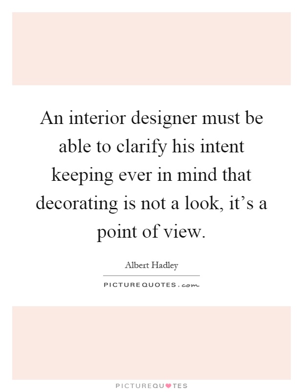 An interior designer must be able to clarify his intent keeping ever in mind that decorating is not a look, it's a point of view Picture Quote #1