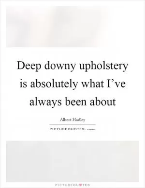 Deep downy upholstery is absolutely what I’ve always been about Picture Quote #1