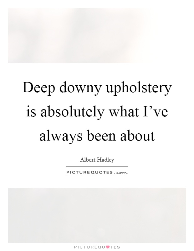 Deep downy upholstery is absolutely what I've always been about Picture Quote #1