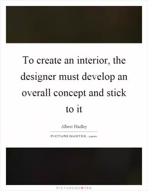 To create an interior, the designer must develop an overall concept and stick to it Picture Quote #1