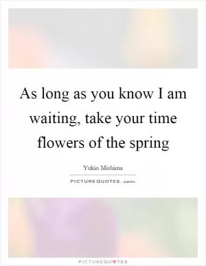 As long as you know I am waiting, take your time flowers of the spring Picture Quote #1