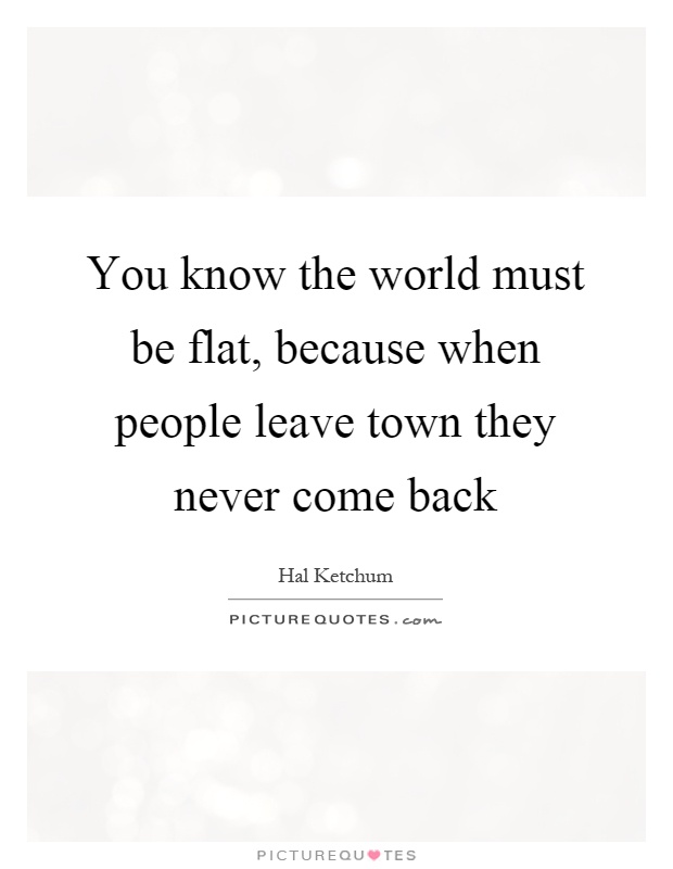 You know the world must be flat, because when people leave town they never come back Picture Quote #1