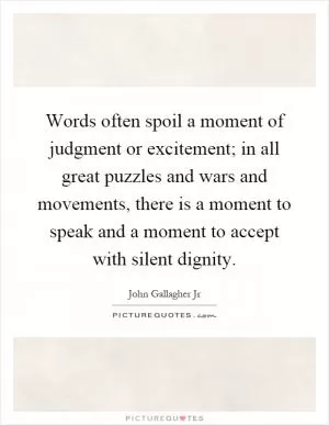 Words often spoil a moment of judgment or excitement; in all great puzzles and wars and movements, there is a moment to speak and a moment to accept with silent dignity Picture Quote #1