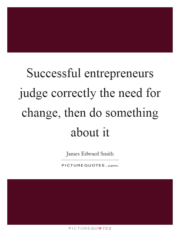 Successful entrepreneurs judge correctly the need for change, then do something about it Picture Quote #1