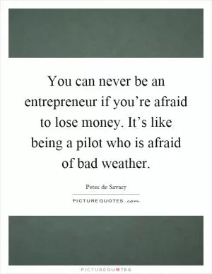 You can never be an entrepreneur if you’re afraid to lose money. It’s like being a pilot who is afraid of bad weather Picture Quote #1